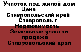 Участок под жилой дом › Цена ­ 450 000 - Ставропольский край, Ставрополь г. Недвижимость » Земельные участки продажа   . Ставропольский край